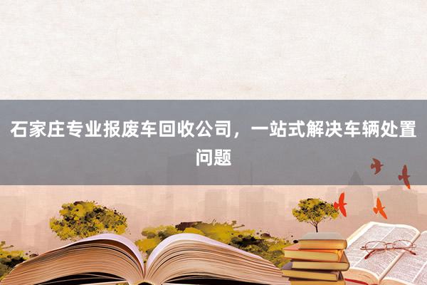 石家庄专业报废车回收公司，一站式解决车辆处置问题