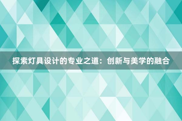 探索灯具设计的专业之道：创新与美学的融合