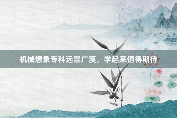 机械想象专科远景广漠，学起来值得期待